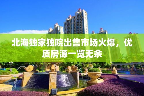 北海獨(dú)家獨(dú)院出售市場(chǎng)火爆，優(yōu)質(zhì)房源一覽無余