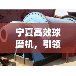 寧夏高效球磨機(jī)，引領(lǐng)研磨技術(shù)革新，開啟新篇章！