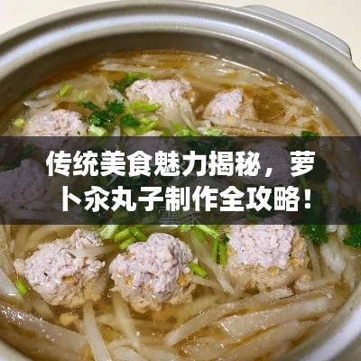 傳統(tǒng)美食魅力揭秘，蘿卜汆丸子制作全攻略！