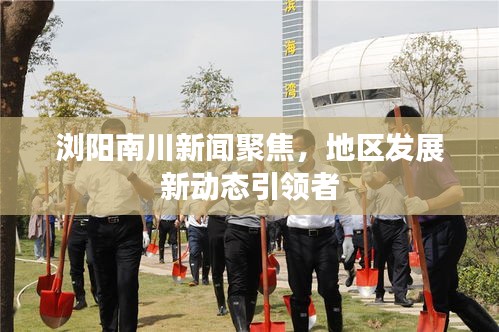 瀏陽(yáng)南川新聞聚焦，地區(qū)發(fā)展新動(dòng)態(tài)引領(lǐng)者