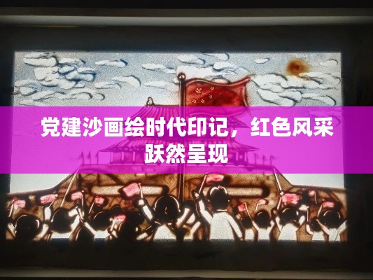 黨建沙畫繪時代印記，紅色風(fēng)采躍然呈現(xiàn)