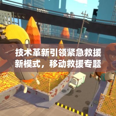 技術(shù)革新引領(lǐng)緊急救援新模式，移動(dòng)救援專(zhuān)題探索