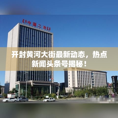 開(kāi)封黃河大街最新動(dòng)態(tài)，熱點(diǎn)新聞?lì)^條號(hào)揭秘！
