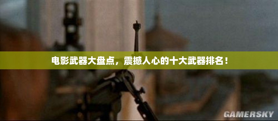 電影武器大盤點(diǎn)，震撼人心的十大武器排名！