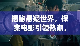 揭秘懸疑世界，探案電影引領(lǐng)熱潮，懸疑探案之旅即將開(kāi)啟！
