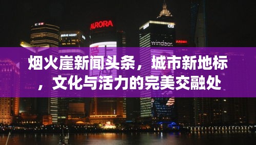 煙火崖新聞?lì)^條，城市新地標(biāo)，文化與活力的完美交融處