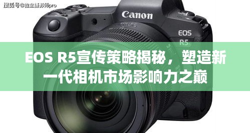 EOS R5宣傳策略揭秘，塑造新一代相機市場影響力之巔