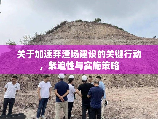 關(guān)于加速棄渣場建設(shè)的關(guān)鍵行動，緊迫性與實施策略