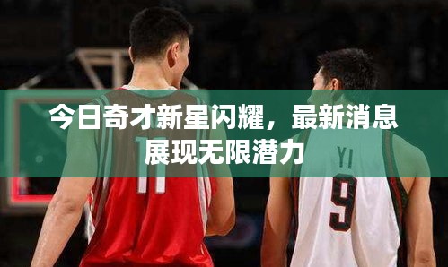 今日奇才新星閃耀，最新消息展現(xiàn)無限潛力