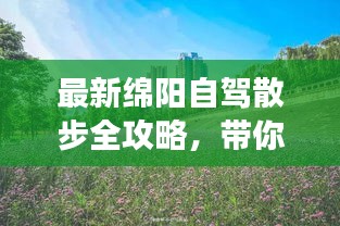 最新綿陽(yáng)自駕散步全攻略，帶你暢游美景！
