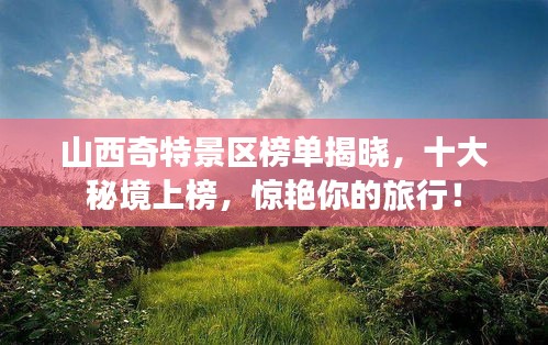 山西奇特景區(qū)榜單揭曉，十大秘境上榜，驚艷你的旅行！